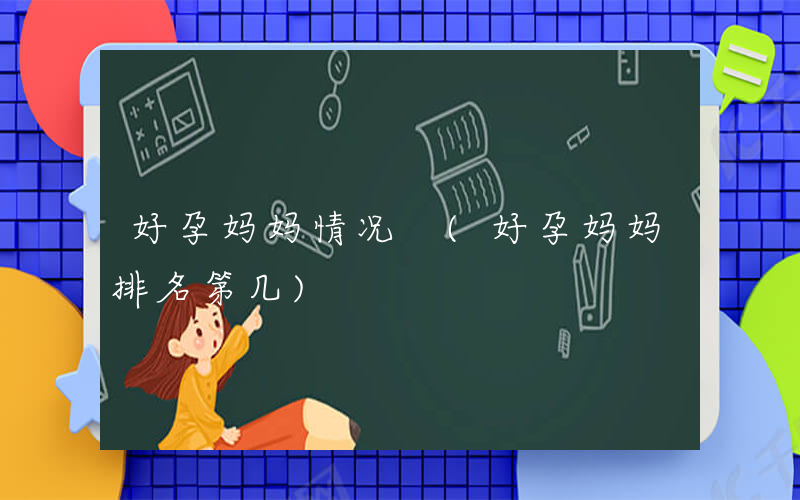 好孕妈妈情况 (好孕妈妈排名第几)